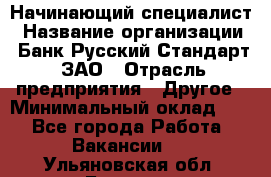 Начинающий специалист › Название организации ­ Банк Русский Стандарт, ЗАО › Отрасль предприятия ­ Другое › Минимальный оклад ­ 1 - Все города Работа » Вакансии   . Ульяновская обл.,Барыш г.